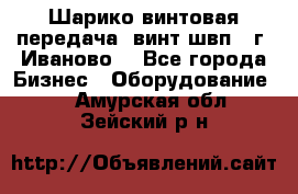 Шарико винтовая передача, винт швп  (г. Иваново) - Все города Бизнес » Оборудование   . Амурская обл.,Зейский р-н